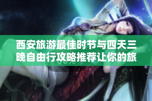 西安旅游最佳时节与四天三晚自由行攻略推荐让你的旅行更加精彩