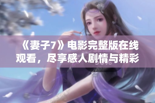 《妻子7》电影完整版在线观看，尽享感人剧情与精彩演绎！
