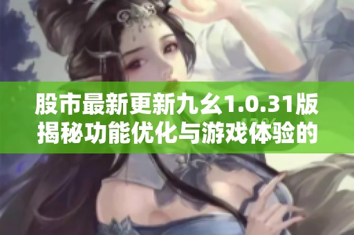 股市最新更新九幺1.0.31版揭秘功能优化与游戏体验的显著提升之道