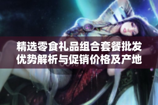 精选零食礼品组合套餐批发优势解析与促销价格及产地信息详解