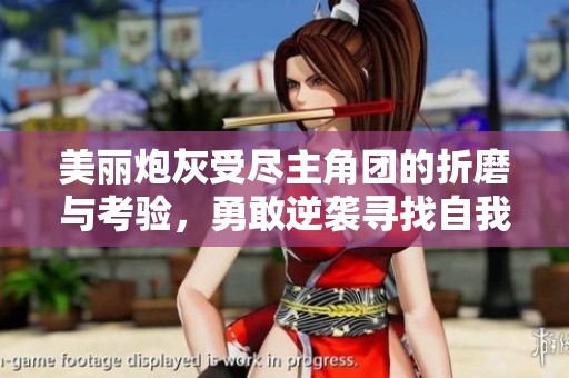 美丽炮灰受尽主角团的折磨与考验，勇敢逆袭寻找自我价值之旅