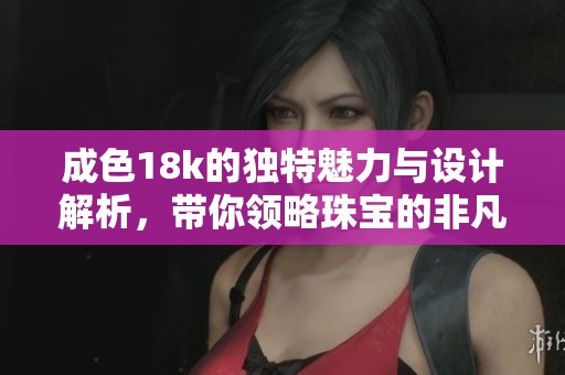 成色18k的独特魅力与设计解析，带你领略珠宝的非凡之美