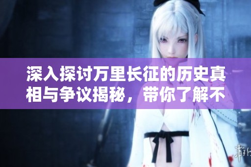 深入探讨万里长征的历史真相与争议揭秘，带你了解不为人知的背后故事