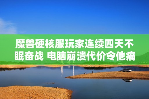 魔兽硬核服玩家连续四天不眠奋战 电脑崩溃代价令他痛苦不已