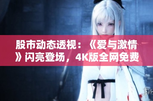 股市动态透视：《爱与激情》闪亮登场，4K版全网免费播放引发热议