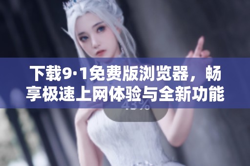 下载9·1免费版浏览器，畅享极速上网体验与全新功能