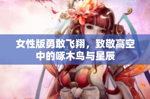 女性版勇敢飞翔，致敬高空中的啄木鸟与星辰