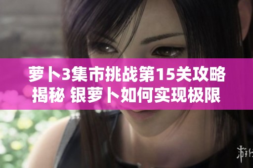 萝卜3集市挑战第15关攻略揭秘 银萝卜如何实现极限逆转战胜敌人