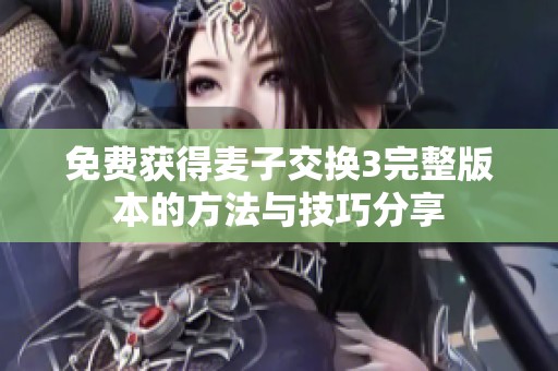 免费获得麦子交换3完整版本的方法与技巧分享