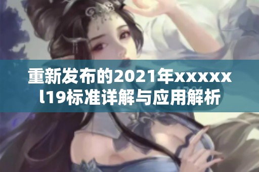 重新发布的2021年xxxxxl19标准详解与应用解析