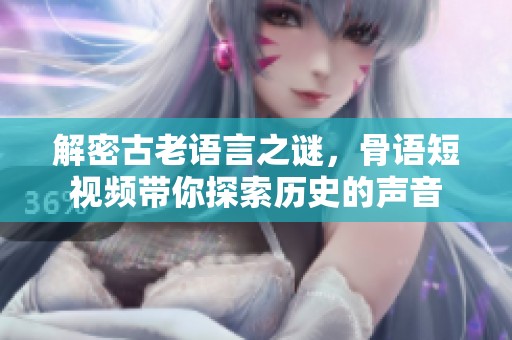 解密古老语言之谜，骨语短视频带你探索历史的声音
