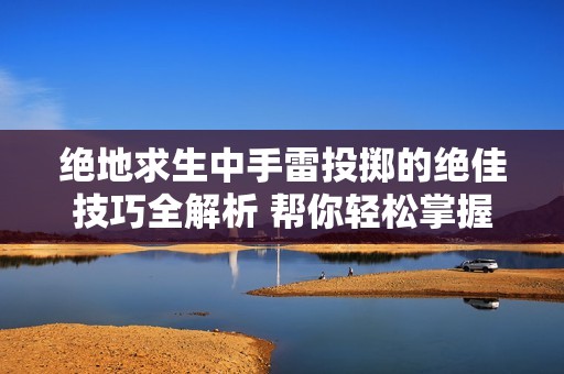 绝地求生中手雷投掷的绝佳技巧全解析 帮你轻松掌握制胜要领