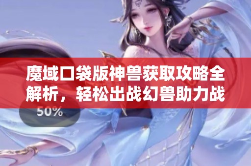魔域口袋版神兽获取攻略全解析，轻松出战幻兽助力战斗新篇章