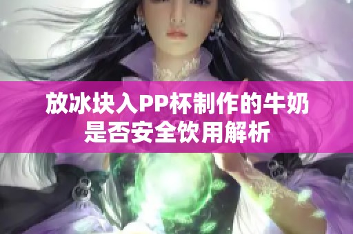 放冰块入PP杯制作的牛奶是否安全饮用解析