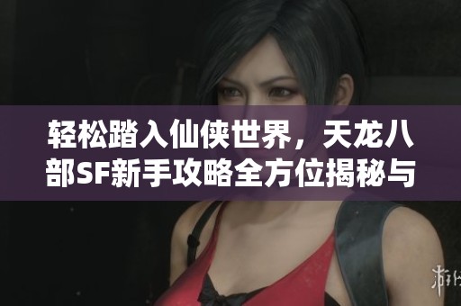 轻松踏入仙侠世界，天龙八部SF新手攻略全方位揭秘与分享!