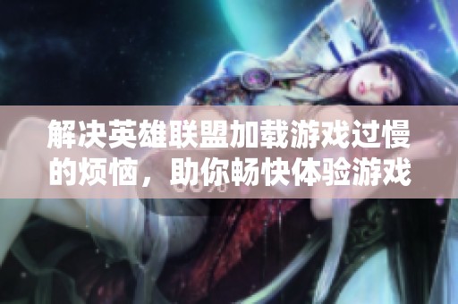 解决英雄联盟加载游戏过慢的烦恼，助你畅快体验游戏乐趣的方法分享