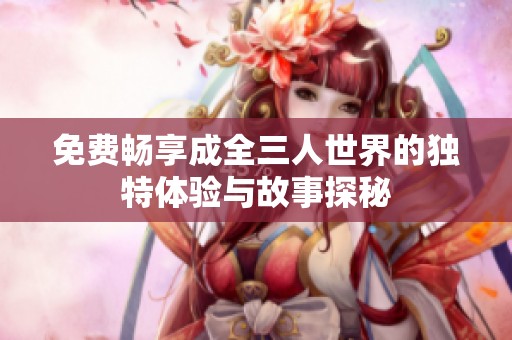 免费畅享成全三人世界的独特体验与故事探秘