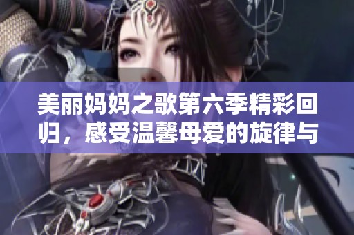 美丽妈妈之歌第六季精彩回归，感受温馨母爱的旋律与陪伴