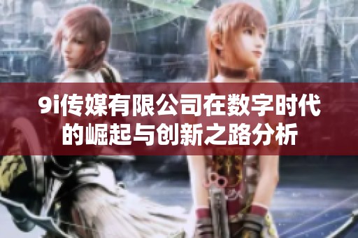 9i传媒有限公司在数字时代的崛起与创新之路分析