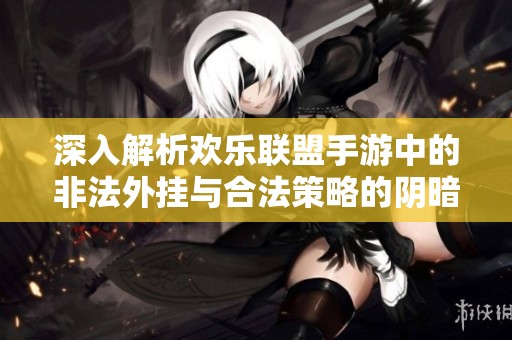 深入解析欢乐联盟手游中的非法外挂与合法策略的阴暗面与光明面