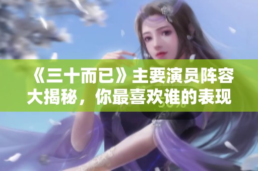 《三十而已》主要演员阵容大揭秘，你最喜欢谁的表现呢