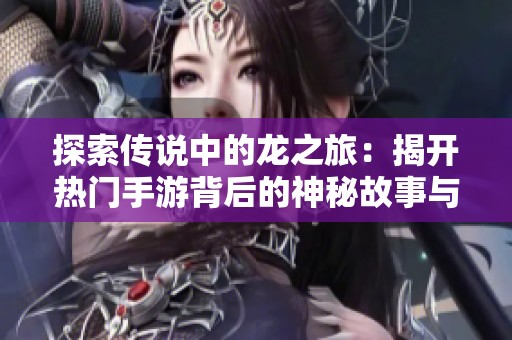 探索传说中的龙之旅：揭开热门手游背后的神秘故事与传奇玩法