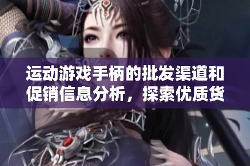 运动游戏手柄的批发渠道和促销信息分析，探索优质货源与供货产地详情