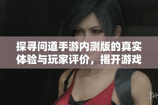 探寻问道手游内测版的真实体验与玩家评价，揭开游戏魅力的神秘面纱