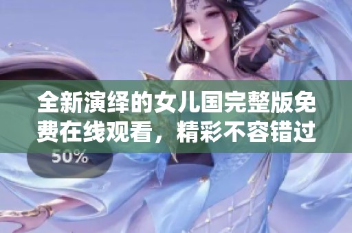 全新演绎的女儿国完整版免费在线观看，精彩不容错过