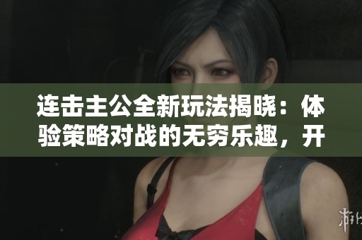 连击主公全新玩法揭晓：体验策略对战的无穷乐趣，开启手游新篇章！