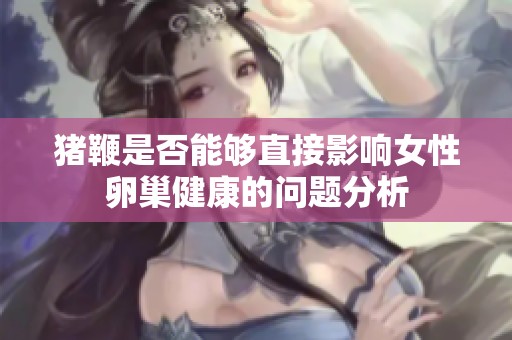 猪鞭是否能够直接影响女性卵巢健康的问题分析