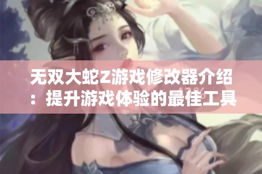 无双大蛇Z游戏修改器介绍：提升游戏体验的最佳工具与科技的美好结合