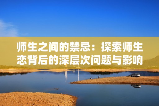 师生之间的禁忌：探索师生恋背后的深层次问题与影响