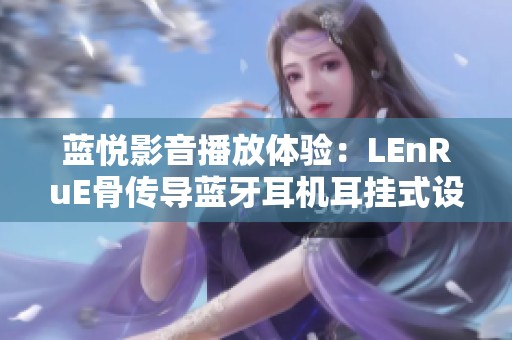 蓝悦影音播放体验：LEnRuE骨传导蓝牙耳机耳挂式设计带来开放式听觉享受