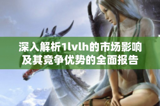 深入解析1lvlh的市场影响及其竞争优势的全面报告