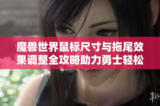 魔兽世界鼠标尺寸与拖尾效果调整全攻略助力勇士轻松游戏体验