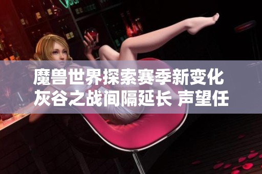 魔兽世界探索赛季新变化 灰谷之战间隔延长 声望任务提升乐趣尽享