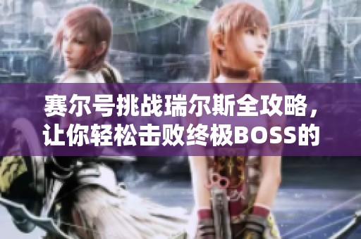 赛尔号挑战瑞尔斯全攻略，让你轻松击败终极BOSS的详细指南与技巧解析