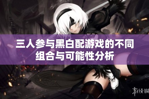 三人参与黑白配游戏的不同组合与可能性分析