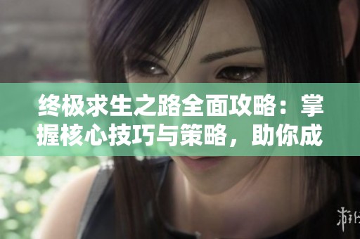 终极求生之路全面攻略：掌握核心技巧与策略，助你成为生存游戏的高手