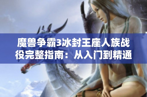 魔兽争霸3冰封王座人族战役完整指南：从入门到精通的全流程攻略分享