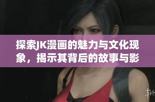 探索JK漫画的魅力与文化现象，揭示其背后的故事与影响