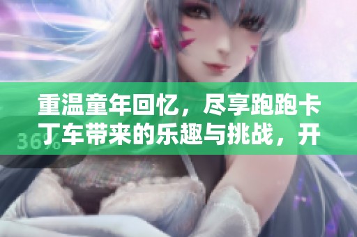 重温童年回忆，尽享跑跑卡丁车带来的乐趣与挑战，开启你的游戏之旅