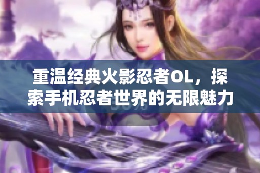 重温经典火影忍者OL，探索手机忍者世界的无限魅力与乐趣