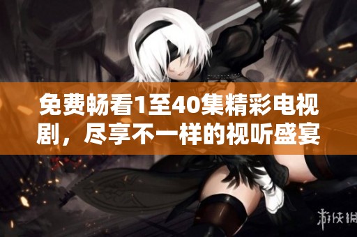 免费畅看1至40集精彩电视剧，尽享不一样的视听盛宴