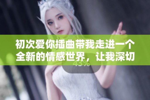 初次爱你插曲带我走进一个全新的情感世界，让我深切感受爱的美好与挑战