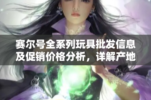 赛尔号全系列玩具批发信息及促销价格分析，详解产地货源与市场动态