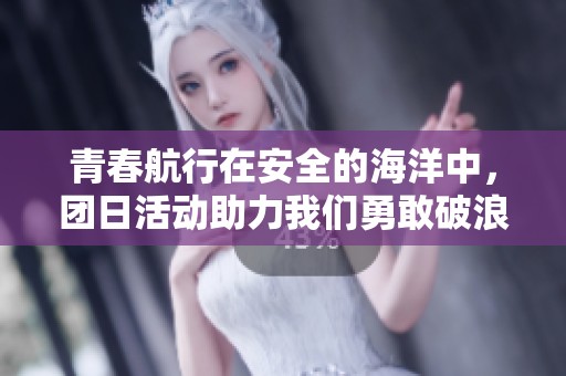 青春航行在安全的海洋中，团日活动助力我们勇敢破浪前行与成长