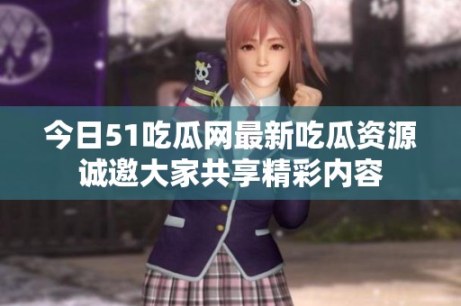 今日51吃瓜网最新吃瓜资源诚邀大家共享精彩内容
