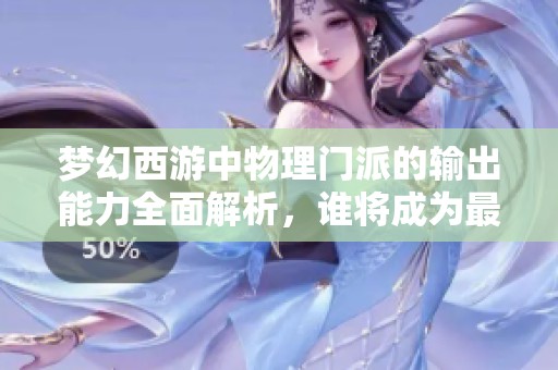 梦幻西游中物理门派的输出能力全面解析，谁将成为最强输出王者？